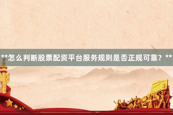 **怎么判断股票配资平台服务规则是否正规可靠？**