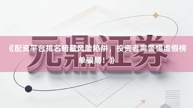 《配资平台排名暗藏风险陷阱，投资者需警惕虚假榜单骗局！》
