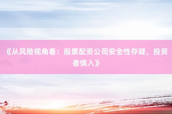《从风险视角看：股票配资公司安全性存疑，投资者慎入》