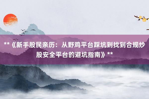 **《新手股民亲历：从野鸡平台踩坑到找到合规炒股安全平台的避坑指南》**