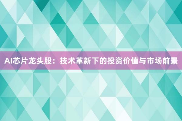 AI芯片龙头股：技术革新下的投资价值与市场前景
