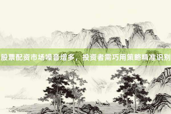 股票配资市场噪音增多，投资者需巧用策略精准识别