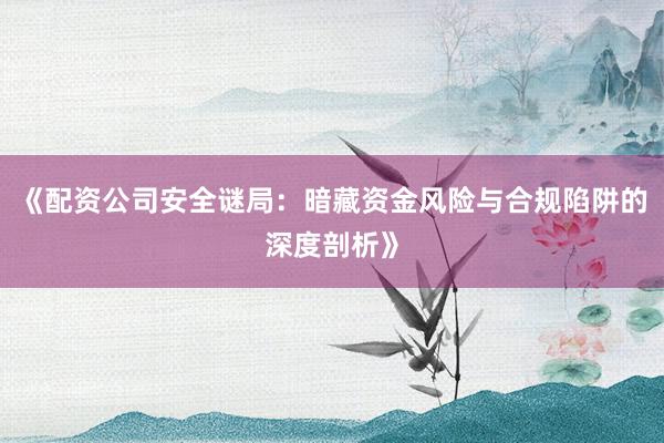 《配资公司安全谜局：暗藏资金风险与合规陷阱的深度剖析》
