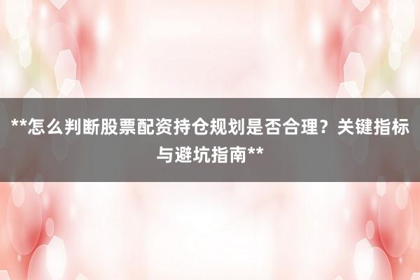 **怎么判断股票配资持仓规划是否合理？关键指标与避坑指南**