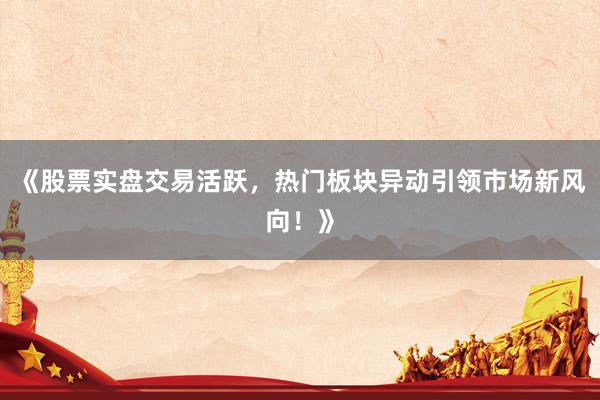 《股票实盘交易活跃，热门板块异动引领市场新风向！》