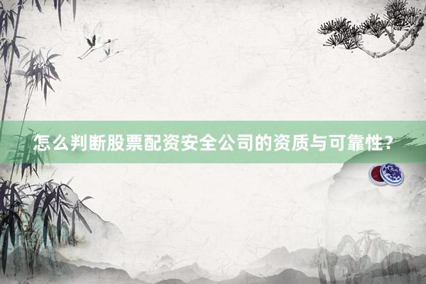 怎么判断股票配资安全公司的资质与可靠性？