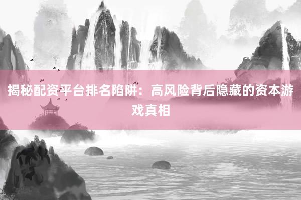 揭秘配资平台排名陷阱：高风险背后隐藏的资本游戏真相
