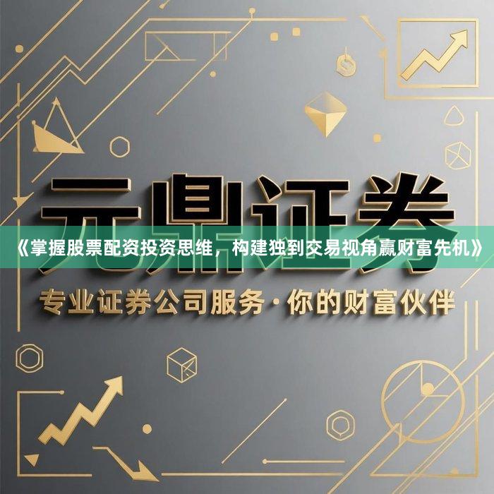 《掌握股票配资投资思维，构建独到交易视角赢财富先机》