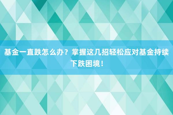 基金一直跌怎么办？掌握这几招轻松应对基金持续下跌困境！