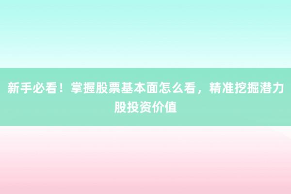 新手必看！掌握股票基本面怎么看，精准挖掘潜力股投资价值