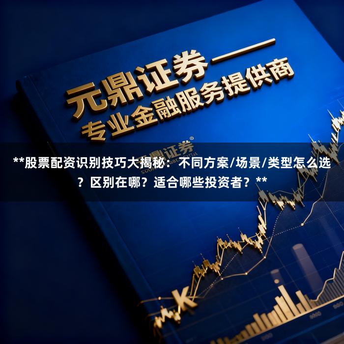 **股票配资识别技巧大揭秘：不同方案/场景/类型怎么选？区别在哪？适合哪些投资者？**