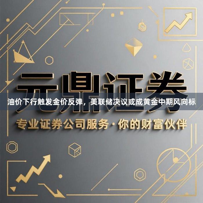 油价下行触发金价反弹，美联储决议或成黄金中期风向标